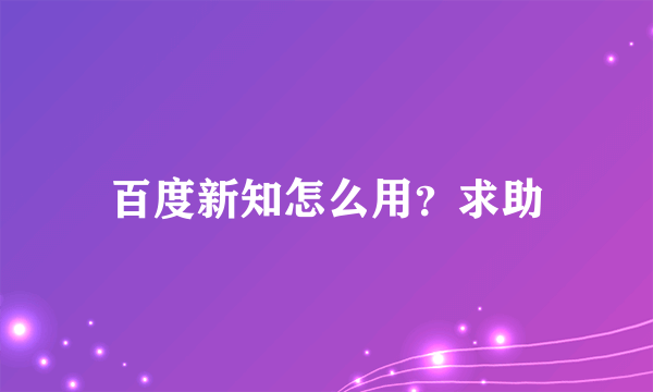 百度新知怎么用？求助