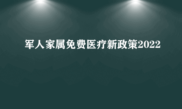 军人家属免费医疗新政策2022