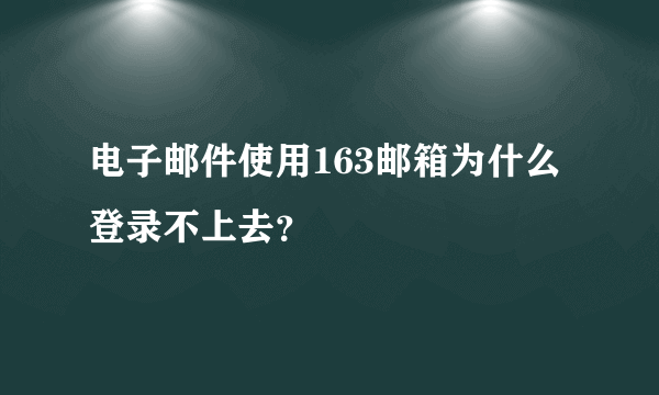 电子邮件使用163邮箱为什么登录不上去？