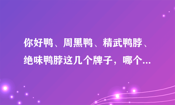 你好鸭、周黑鸭、精武鸭脖、绝味鸭脖这几个牌子，哪个牌子的鸭脖做的更好吃些？