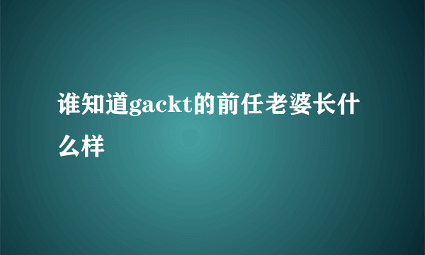 谁知道gackt的前任老婆长什么样