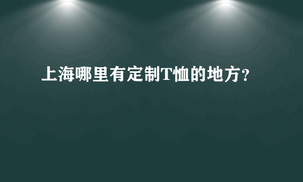 上海哪里有定制T恤的地方？