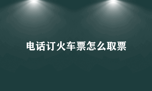 电话订火车票怎么取票