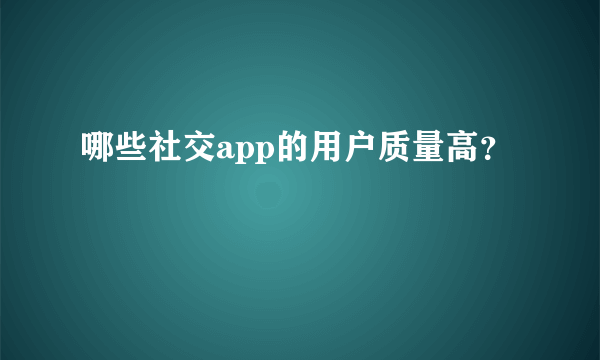 哪些社交app的用户质量高？