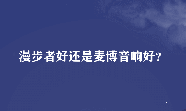 漫步者好还是麦博音响好？