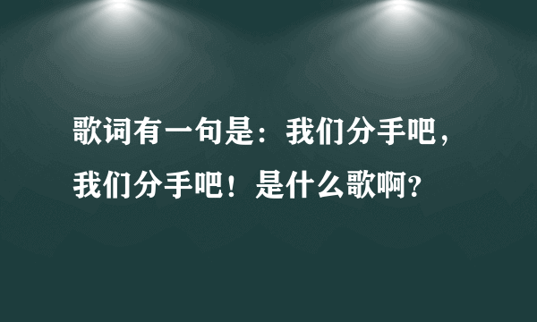 歌词有一句是：我们分手吧，我们分手吧！是什么歌啊？