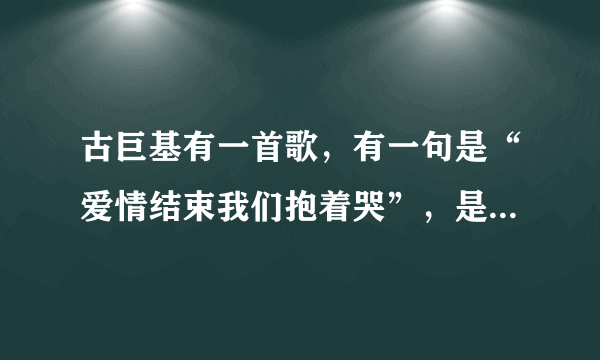 古巨基有一首歌，有一句是“爱情结束我们抱着哭”，是什么歌？