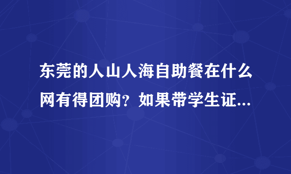 东莞的人山人海自助餐在什么网有得团购？如果带学生证有得便宜些吗？东莞市的人山人海自助餐的详细地址？