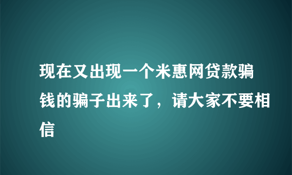 现在又出现一个米惠网贷款骗钱的骗子出来了，请大家不要相信