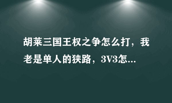 胡莱三国王权之争怎么打，我老是单人的狭路，3V3怎么来的，求解释