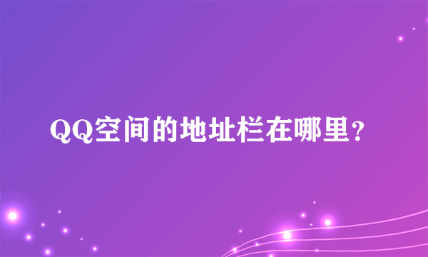 QQ空间的地址栏在哪里？