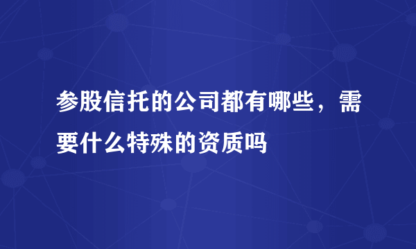 参股信托的公司都有哪些，需要什么特殊的资质吗