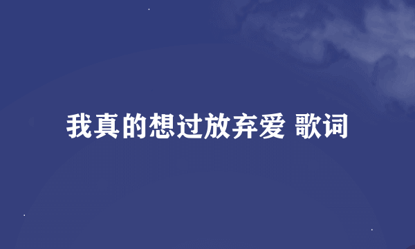 我真的想过放弃爱 歌词