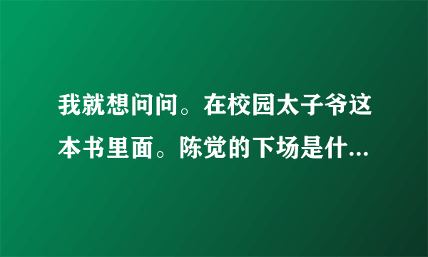 我就想问问。在校园太子爷这本书里面。陈觉的下场是什么？还有黑叔和海子叔到底怎么了？后来，吴宇航死了