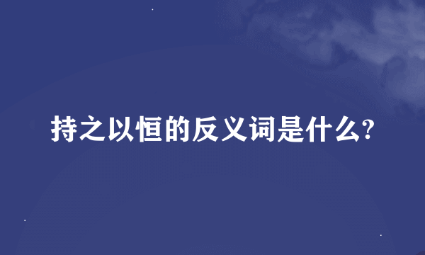 持之以恒的反义词是什么?