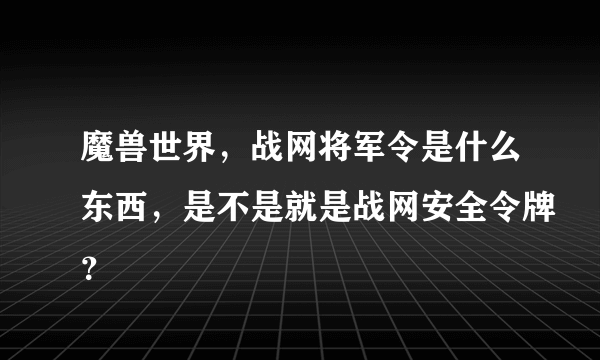 魔兽世界，战网将军令是什么东西，是不是就是战网安全令牌？