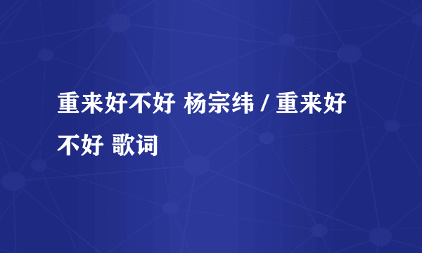 重来好不好 杨宗纬 / 重来好不好 歌词