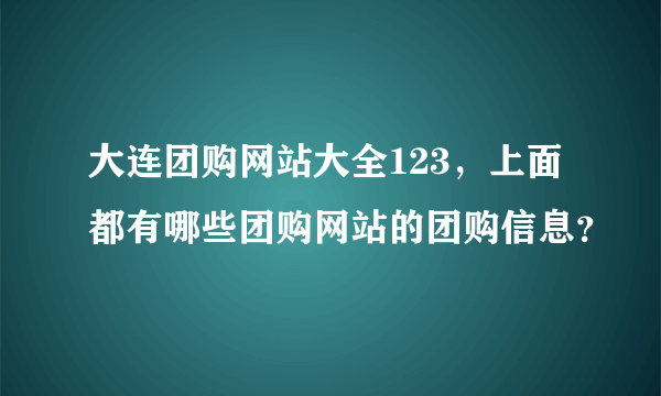 大连团购网站大全123，上面都有哪些团购网站的团购信息？