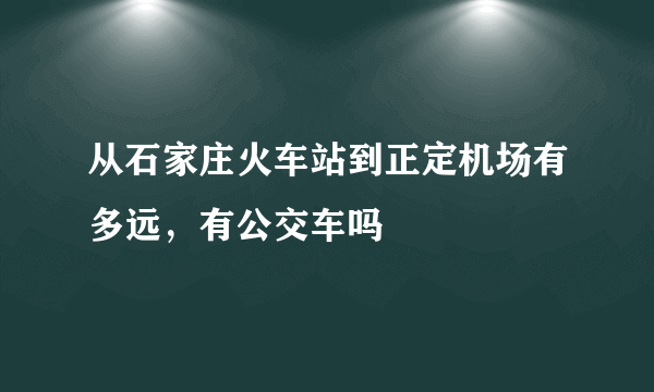 从石家庄火车站到正定机场有多远，有公交车吗