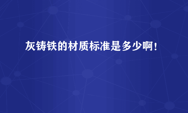 灰铸铁的材质标准是多少啊！