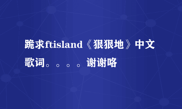 跪求ftisland《狠狠地》中文歌词。。。。谢谢咯