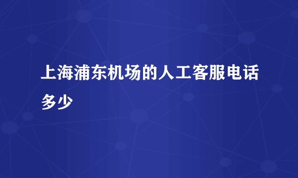 上海浦东机场的人工客服电话多少