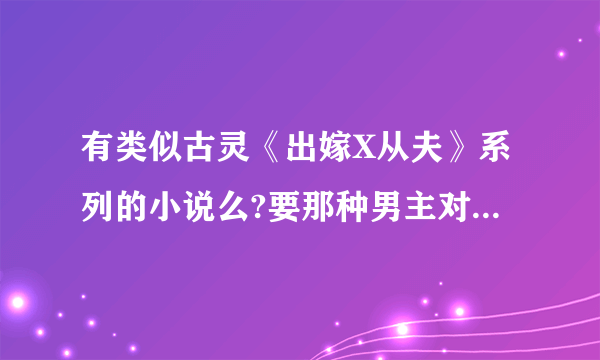 有类似古灵《出嫁X从夫》系列的小说么?要那种男主对女主超超超好的言情小说...