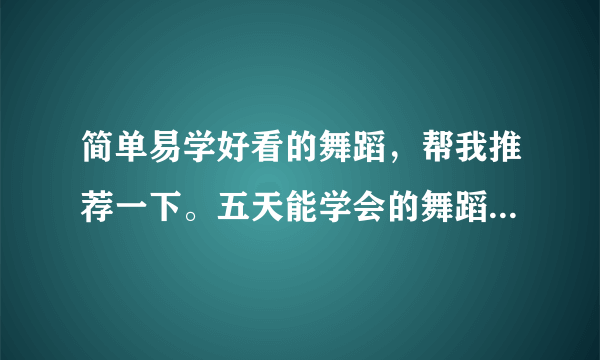 简单易学好看的舞蹈，帮我推荐一下。五天能学会的舞蹈。男女都可以跳的舞蹈。谢谢了！