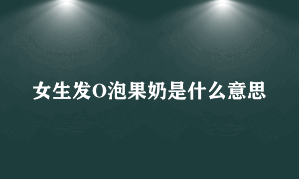 女生发O泡果奶是什么意思