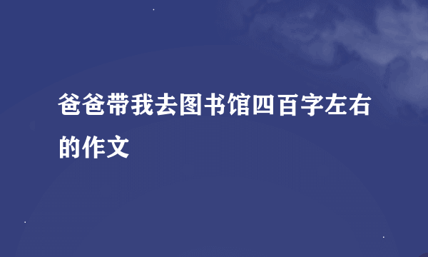 爸爸带我去图书馆四百字左右的作文