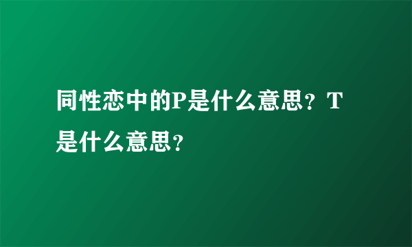 同性恋中的P是什么意思？T是什么意思？