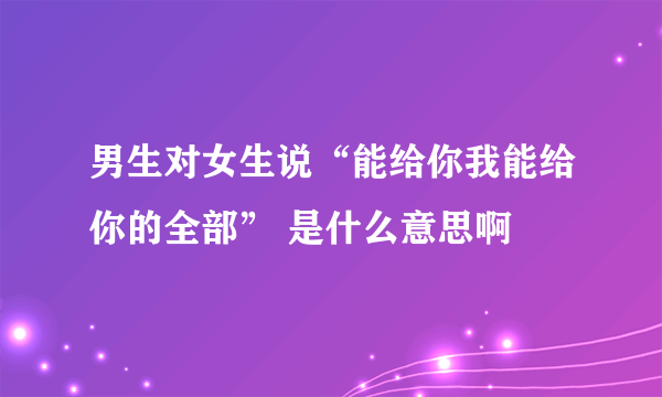 男生对女生说“能给你我能给你的全部” 是什么意思啊