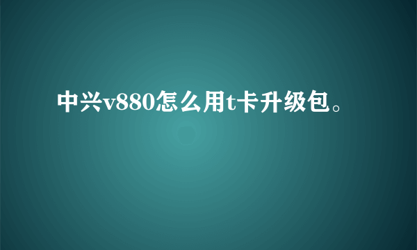 中兴v880怎么用t卡升级包。