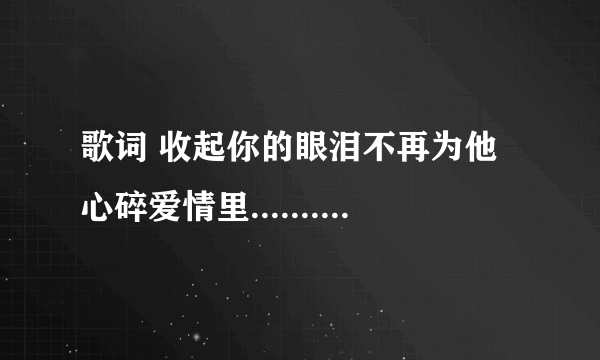 歌词 收起你的眼泪不再为他心碎爱情里....... 是什么歌