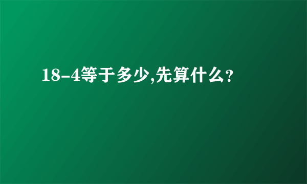 18-4等于多少,先算什么？