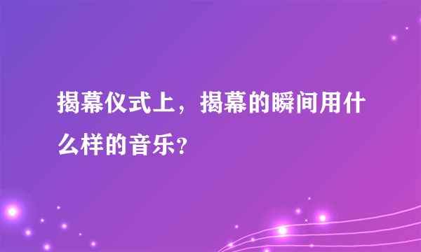 揭幕仪式上，揭幕的瞬间用什么样的音乐？