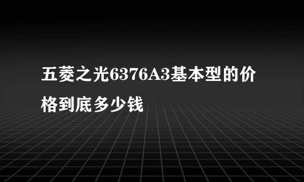 五菱之光6376A3基本型的价格到底多少钱