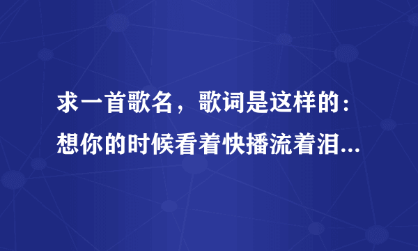 求一首歌名，歌词是这样的：想你的时候看着快播流着泪，我的心上人你是否能够体会。