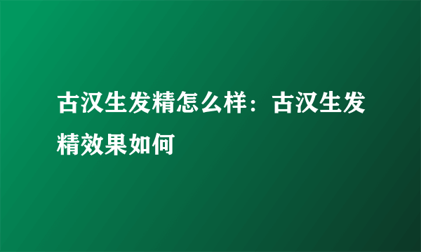 古汉生发精怎么样：古汉生发精效果如何