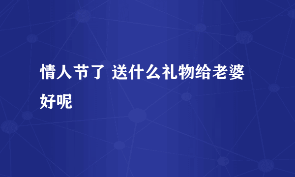 情人节了 送什么礼物给老婆好呢