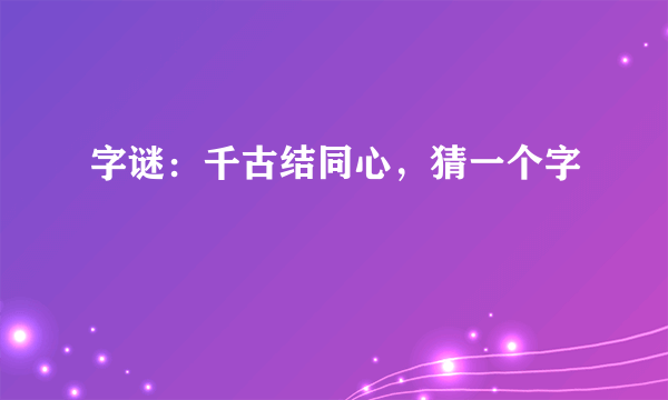 字谜：千古结同心，猜一个字