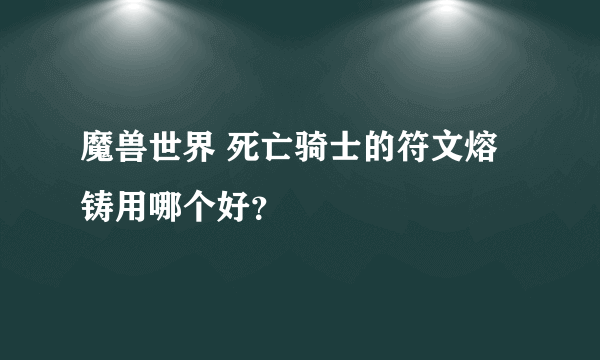 魔兽世界 死亡骑士的符文熔铸用哪个好？