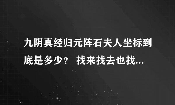 九阴真经归元阵石夫人坐标到底是多少？ 找来找去也找不到人，我都要疯了