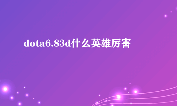 dota6.83d什么英雄厉害