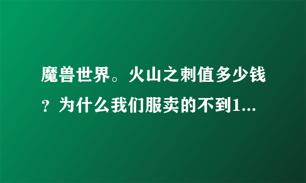 魔兽世界。火山之刺值多少钱？为什么我们服卖的不到100g？有那么便宜么？