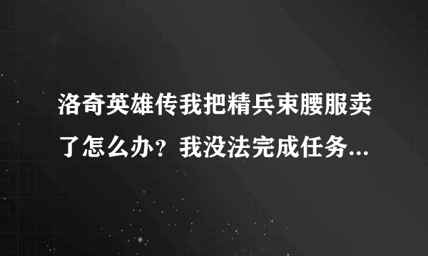 洛奇英雄传我把精兵束腰服卖了怎么办？我没法完成任务了..........请问有什么办法解决....