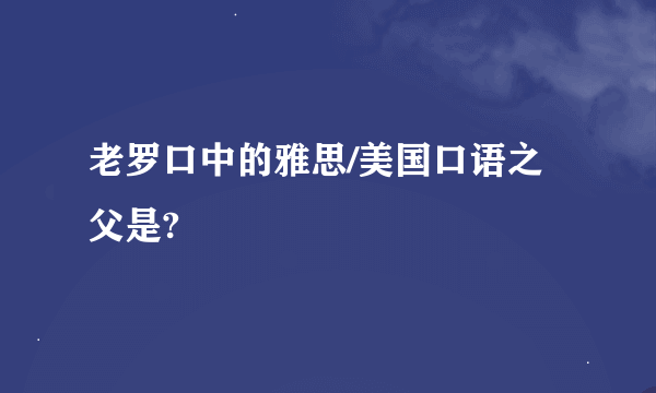 老罗口中的雅思/美国口语之父是?