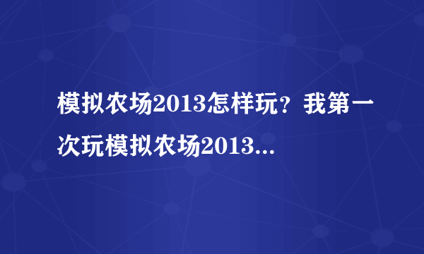 模拟农场2013怎样玩？我第一次玩模拟农场2013，开始把16号地的麦子收了卖钱后干什么，谁有详细步