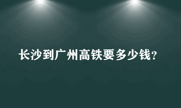 长沙到广州高铁要多少钱？