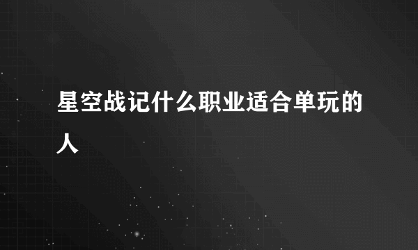 星空战记什么职业适合单玩的人